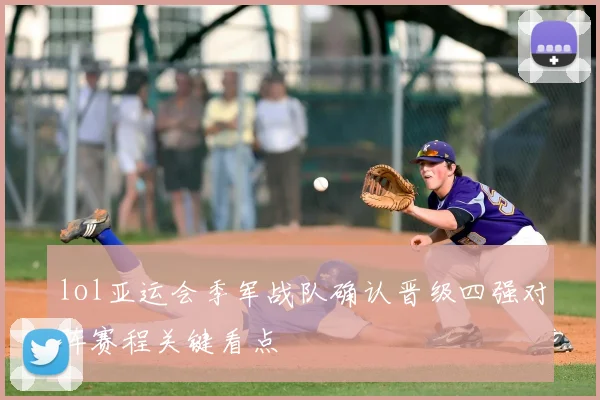 lol亚运会季军战队确认晋级四强对阵赛程关键看点