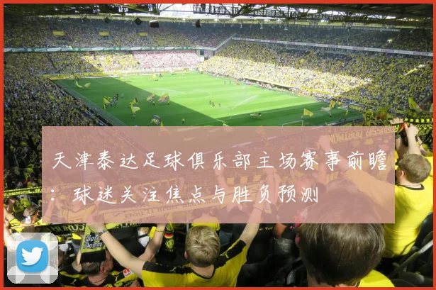 天津泰达足球俱乐部主场赛事前瞻：球迷关注焦点与胜负预测