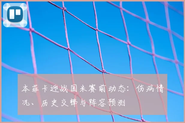本菲卡迎战国米赛前动态：伤病情况、历史交锋与阵容预测