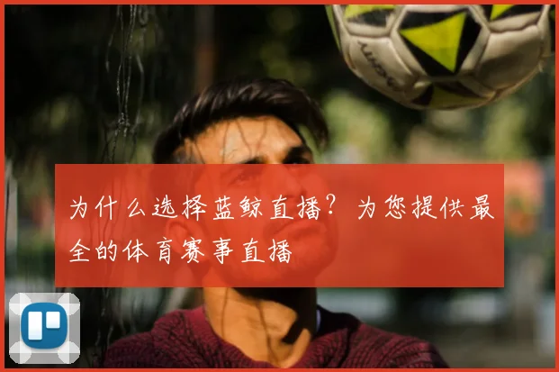 为什么选择蓝鲸直播？为您提供最全的体育赛事直播