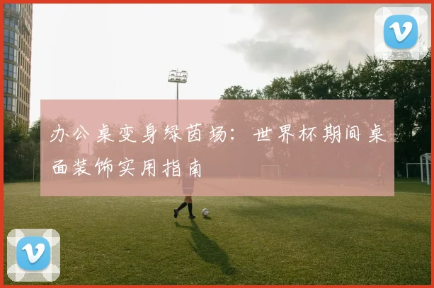 办公桌变身绿茵场：世界杯期间桌面装饰实用指南