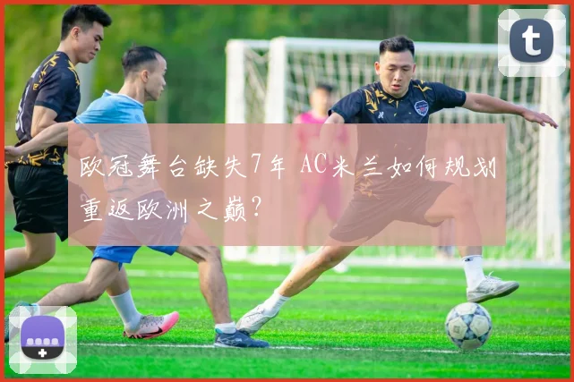 欧冠舞台缺失7年 AC米兰如何规划重返欧洲之巅？