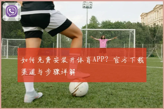 如何免费安装开体育APP?官方下载渠道与步骤详解