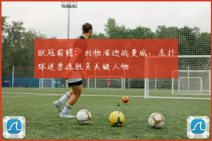 欧冠前瞻：利物浦迎战曼城，虎扑球迷票选胜负关键人物